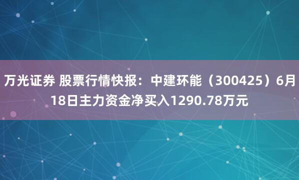 万光证券 股票行情快报：中建环能（300425）6月18日主力资金净买入1290.78万元