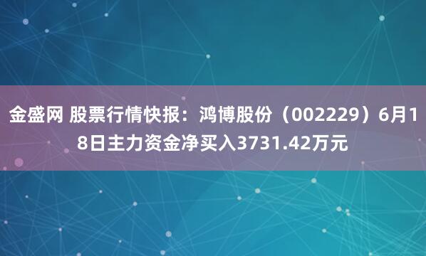 金盛网 股票行情快报：鸿博股份（002229）6月18日主力资金净买入3731.42万元