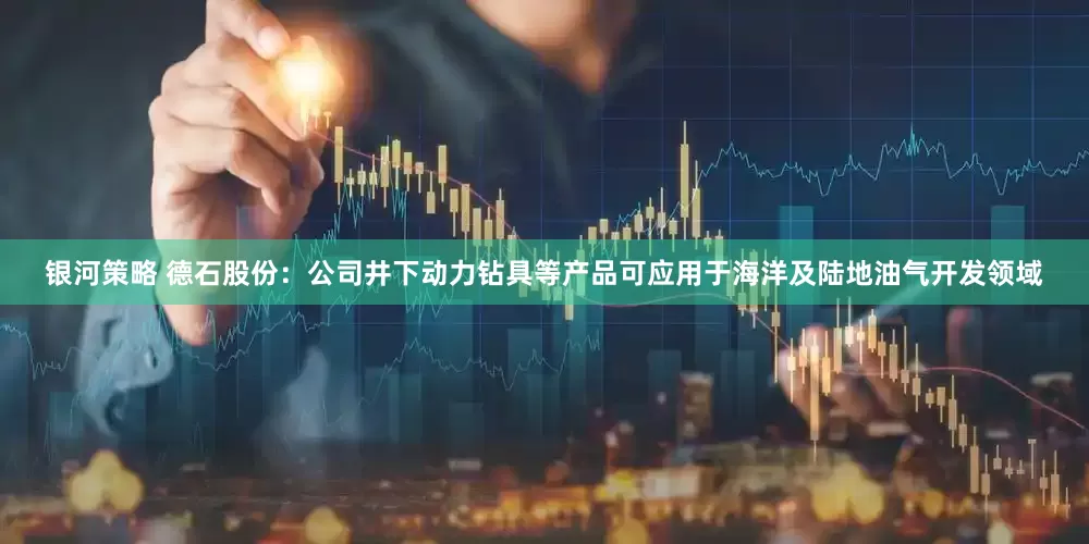 银河策略 德石股份：公司井下动力钻具等产品可应用于海洋及陆地油气开发领域