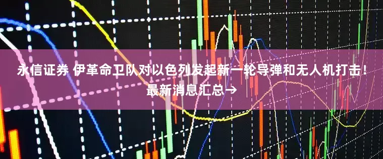 永信证券 伊革命卫队对以色列发起新一轮导弹和无人机打击！最新消息汇总→