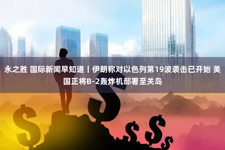 永之胜 国际新闻早知道丨伊朗称对以色列第19波袭击已开始 美国正将B-2轰炸机部署至关岛
