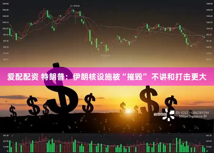 爱配配资 特朗普：伊朗核设施被“摧毁” 不讲和打击更大