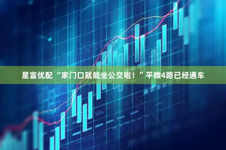 星富优配 “家门口就能坐公交啦！”平微4路已经通车