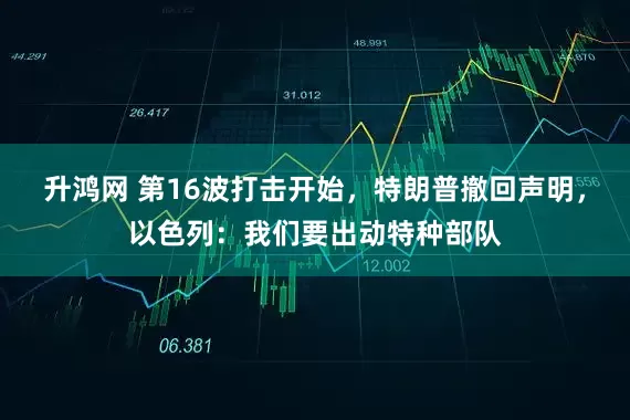 升鸿网 第16波打击开始，特朗普撤回声明，以色列：我们要出动特种部队