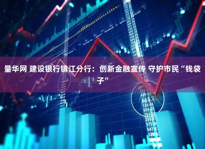 量华网 建设银行镇江分行：创新金融宣传 守护市民“钱袋子”