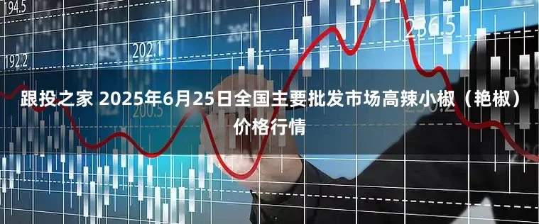 跟投之家 2025年6月25日全国主要批发市场高辣小椒（艳椒）价格行情