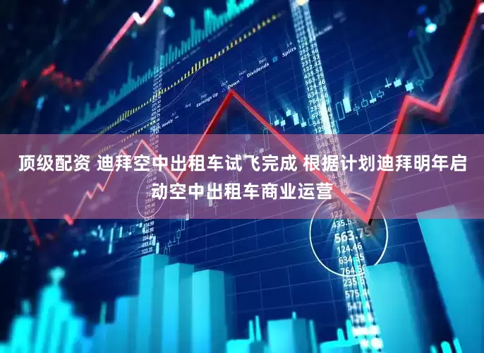 顶级配资 迪拜空中出租车试飞完成 根据计划迪拜明年启动空中出租车商业运营