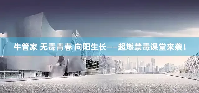 牛管家 无毒青春 向阳生长——超燃禁毒课堂来袭！
