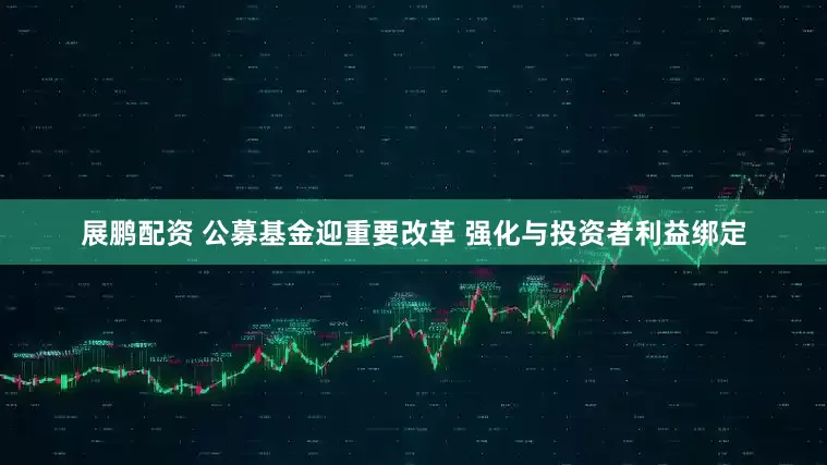 展鹏配资 公募基金迎重要改革 强化与投资者利益绑定