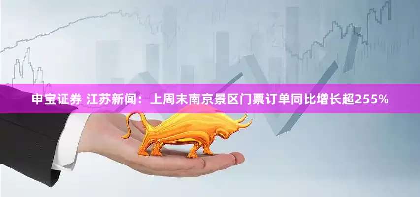 申宝证券 江苏新闻：上周末南京景区门票订单同比增长超255%