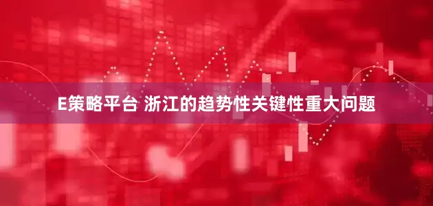 E策略平台 浙江的趋势性关键性重大问题