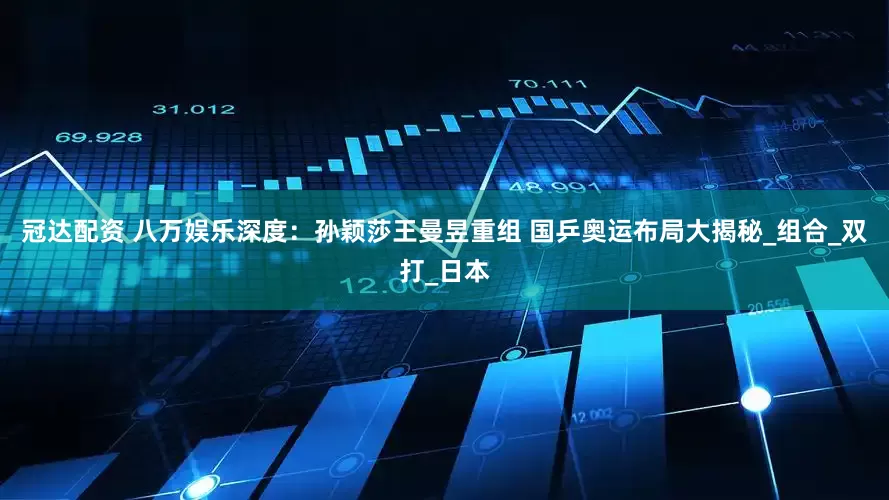 冠达配资 八万娱乐深度：孙颖莎王曼昱重组 国乒奥运布局大揭秘_组合_双打_日本