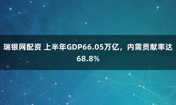 瑞银网配资 上半年GDP66.05万亿，内需贡献率达68.8%