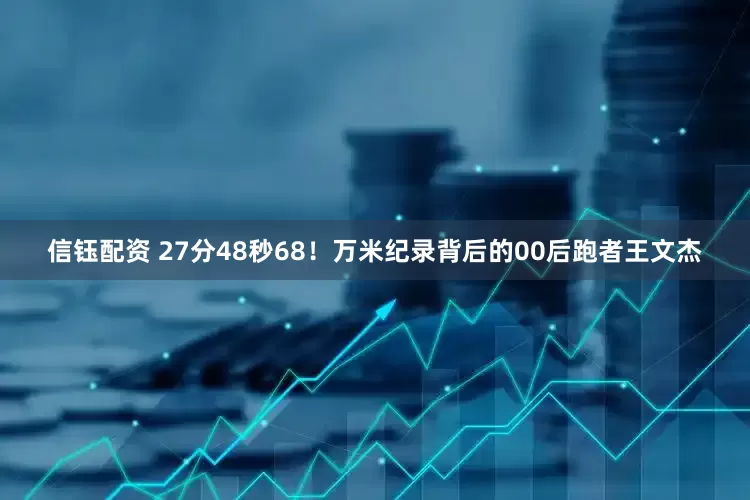 信钰配资 27分48秒68！万米纪录背后的00后跑者王文杰