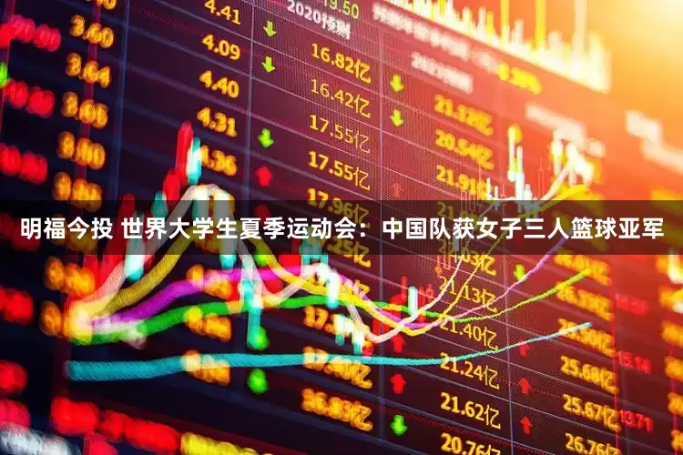 明福今投 世界大学生夏季运动会：中国队获女子三人篮球亚军