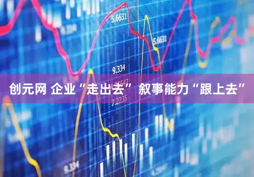 创元网 企业“走出去” 叙事能力“跟上去”