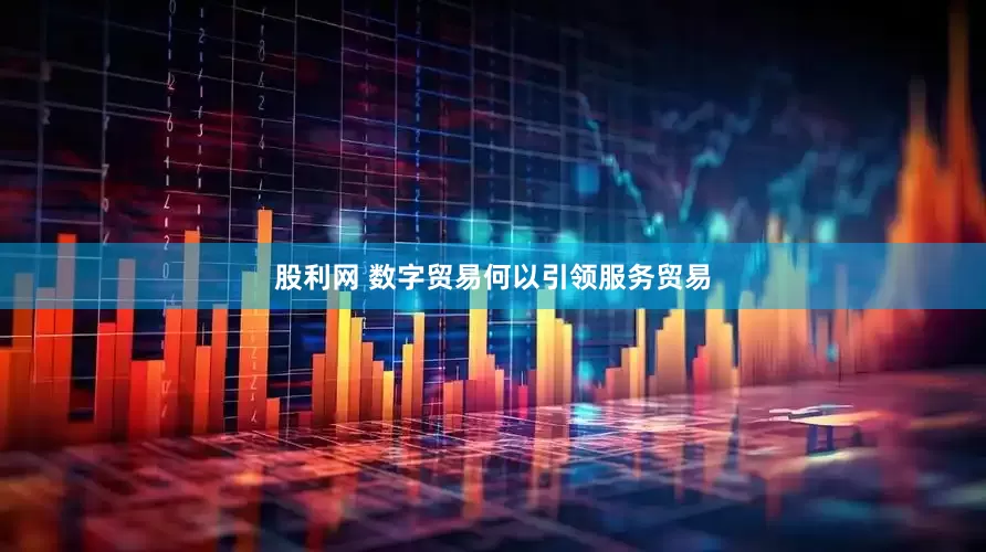 股利网 数字贸易何以引领服务贸易