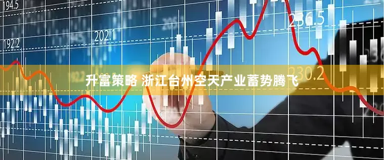 升富策略 浙江台州空天产业蓄势腾飞