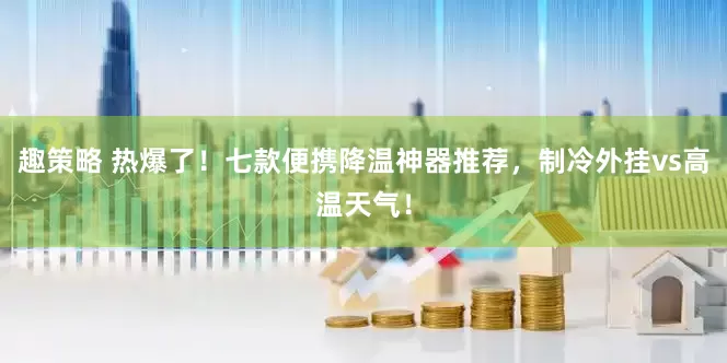 趣策略 热爆了！七款便携降温神器推荐，制冷外挂vs高温天气！