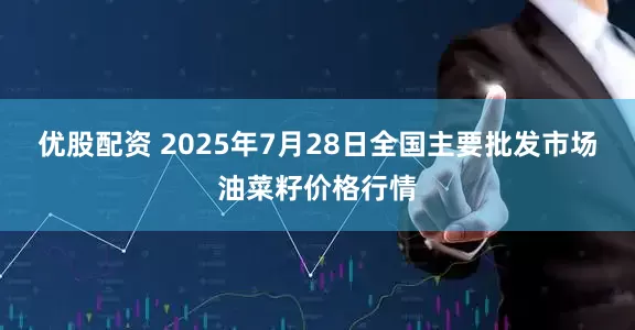 优股配资 2025年7月28日全国主要批发市场油菜籽价格行情