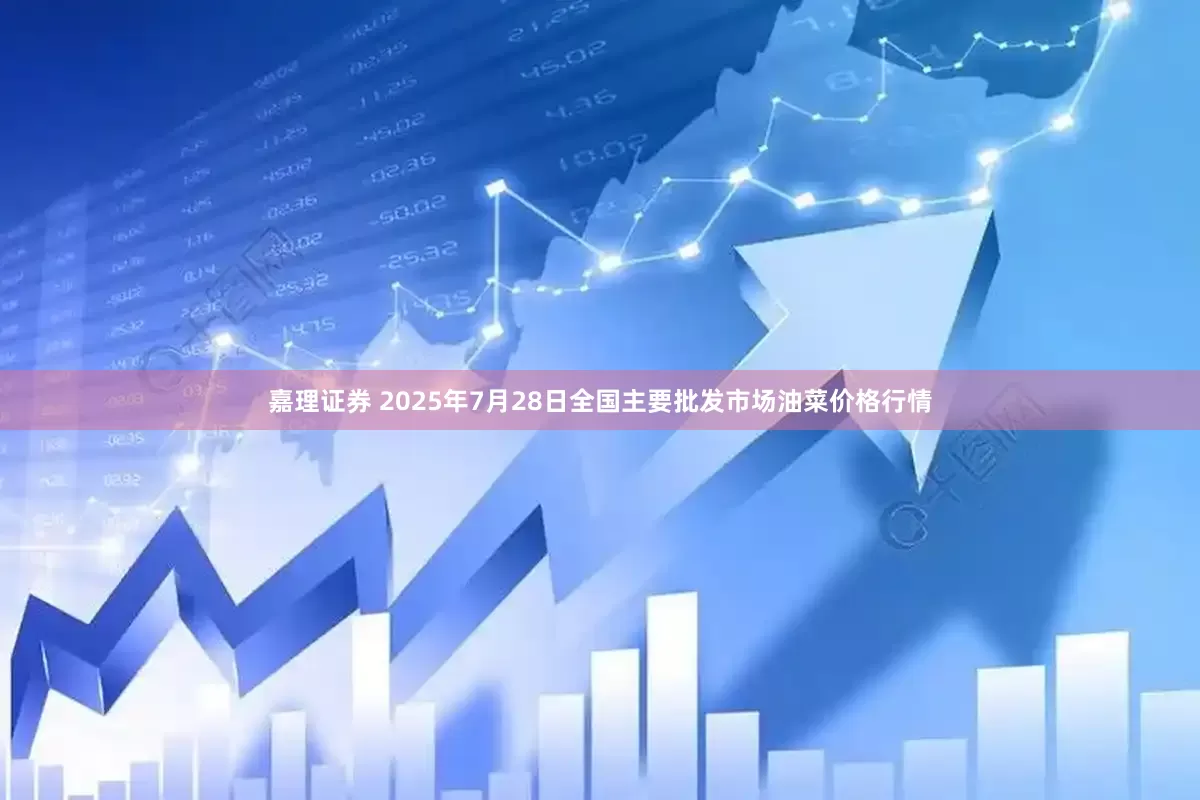 嘉理证券 2025年7月28日全国主要批发市场油菜价格行情