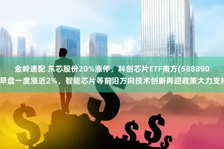金岭速配 东芯股份20%涨停，科创芯片ETF南方(588890)早盘一度涨近2%，智能芯片等前沿方向技术创新再迎政策大力支持
