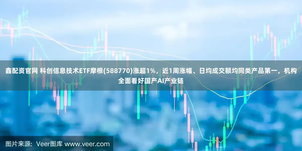 鑫配资官网 科创信息技术ETF摩根(588770)涨超1%，近1周涨幅、日均成交额均同类产品第一，机构全面看好国产AI产业链
