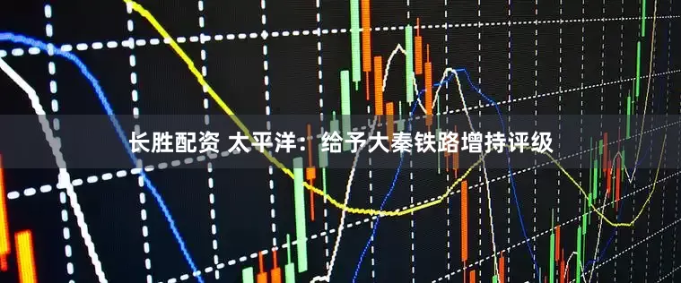 长胜配资 太平洋：给予大秦铁路增持评级