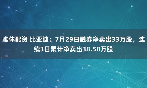 雅休配资 比亚迪：7月29日融券净卖出33万股，连续3日累计净卖出38.58万股
