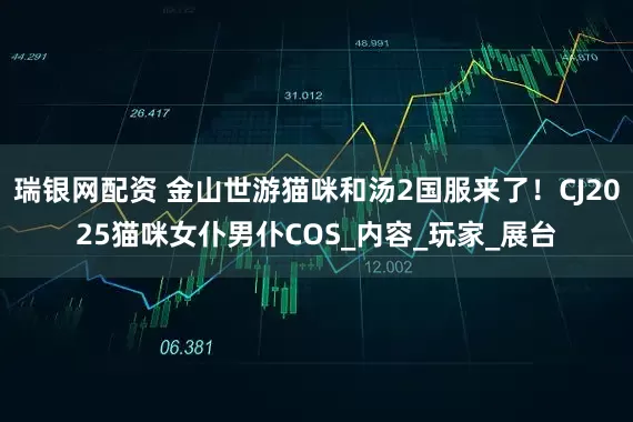 瑞银网配资 金山世游猫咪和汤2国服来了！CJ2025猫咪女仆男仆COS_内容_玩家_展台