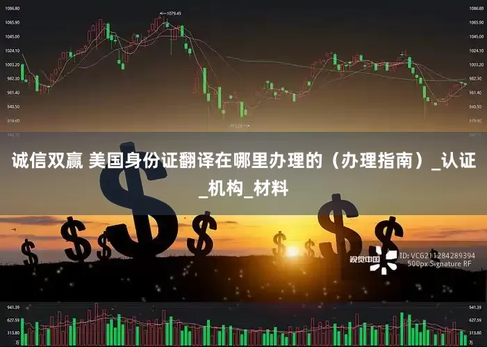诚信双赢 美国身份证翻译在哪里办理的（办理指南）_认证_机构_材料