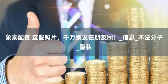 象泰配资 这些照片，千万别发在朋友圈！_信息_不法分子_隐私