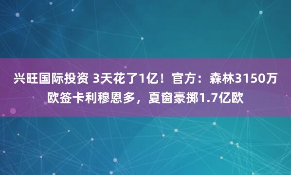 兴旺国际投资 3天花了1亿！官方：森林3150万欧签卡利穆恩多，夏窗豪掷1.7亿欧