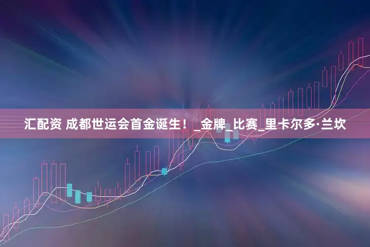 汇配资 成都世运会首金诞生！_金牌_比赛_里卡尔多·兰坎