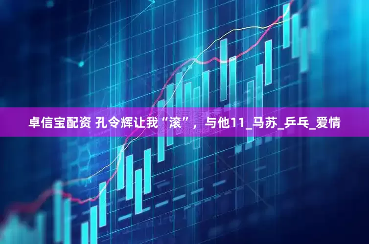 卓信宝配资 孔令辉让我“滚”，与他11_马苏_乒乓_爱情