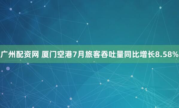 广州配资网 厦门空港7月旅客吞吐量同比增长8.58%