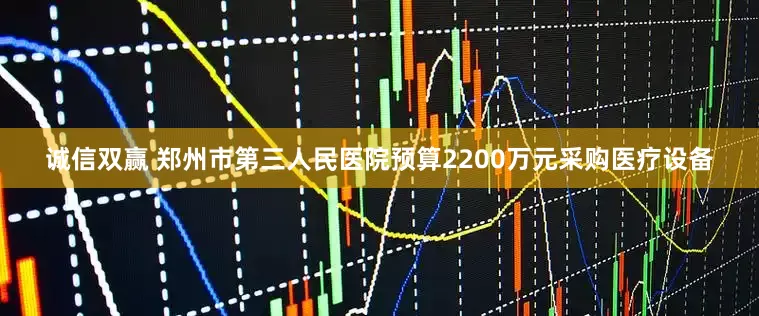诚信双赢 郑州市第三人民医院预算2200万元采购医疗设备