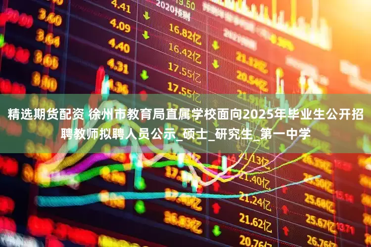 精选期货配资 徐州市教育局直属学校面向2025年毕业生公开招聘教师拟聘人员公示_硕士_研究生_第一中学