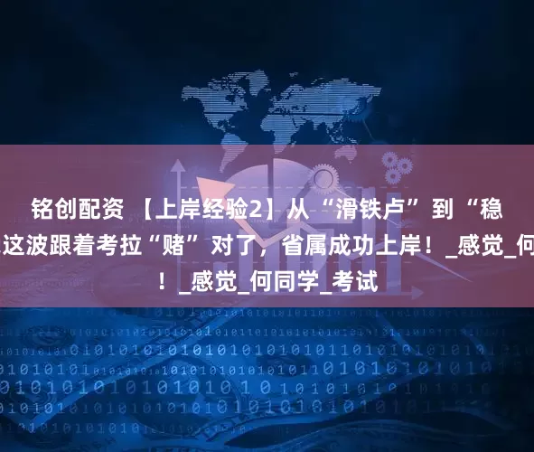铭创配资 【上岸经验2】从 “滑铁卢” 到 “稳上岸”，我这波跟着考拉“赌” 对了，省属成功上岸！_感觉_何同学_考试