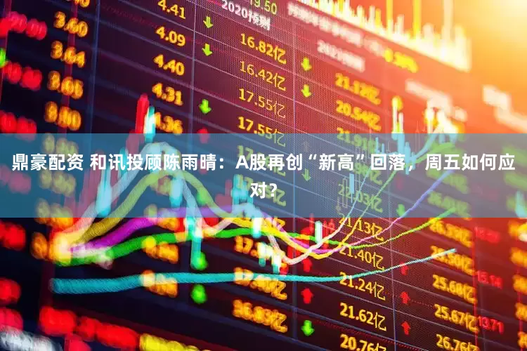 鼎豪配资 和讯投顾陈雨晴：A股再创“新高”回落，周五如何应对？