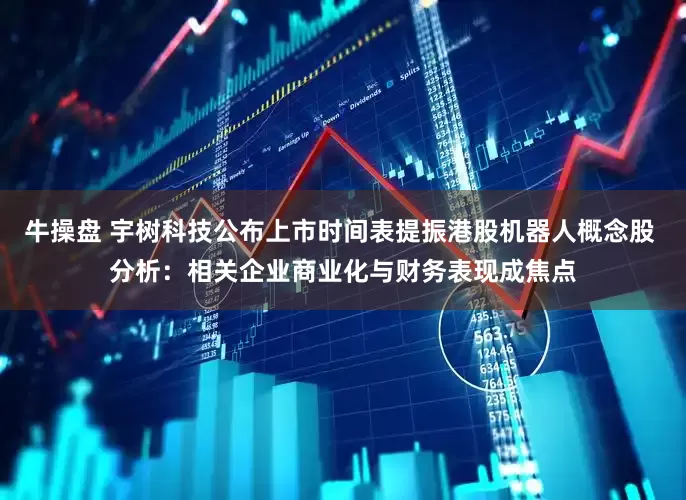 牛操盘 宇树科技公布上市时间表提振港股机器人概念股 分析：相关企业商业化与财务表现成焦点