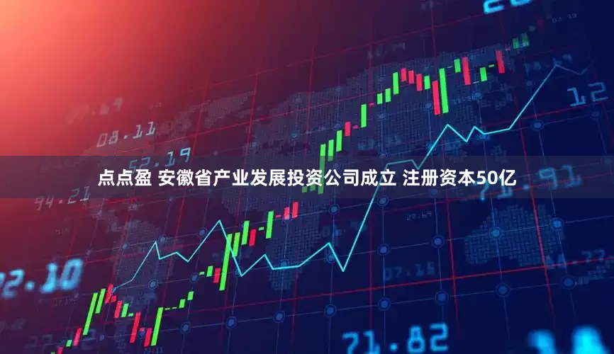 点点盈 安徽省产业发展投资公司成立 注册资本50亿