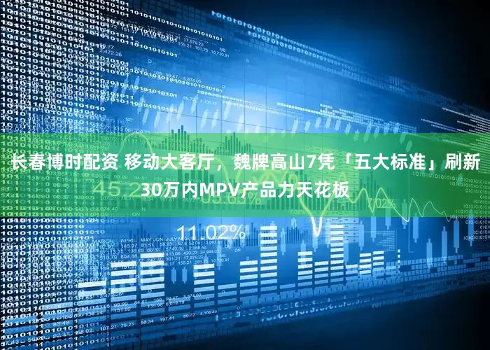 长春博时配资 移动大客厅，魏牌高山7凭「五大标准」刷新30万内MPV产品力天花板