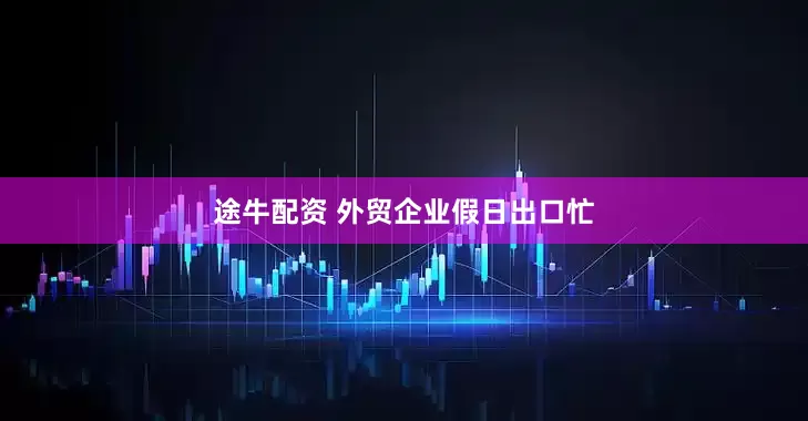 途牛配资 外贸企业假日出口忙