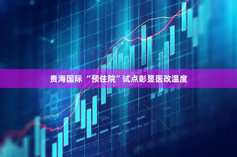 贵海国际 “预住院”试点彰显医改温度