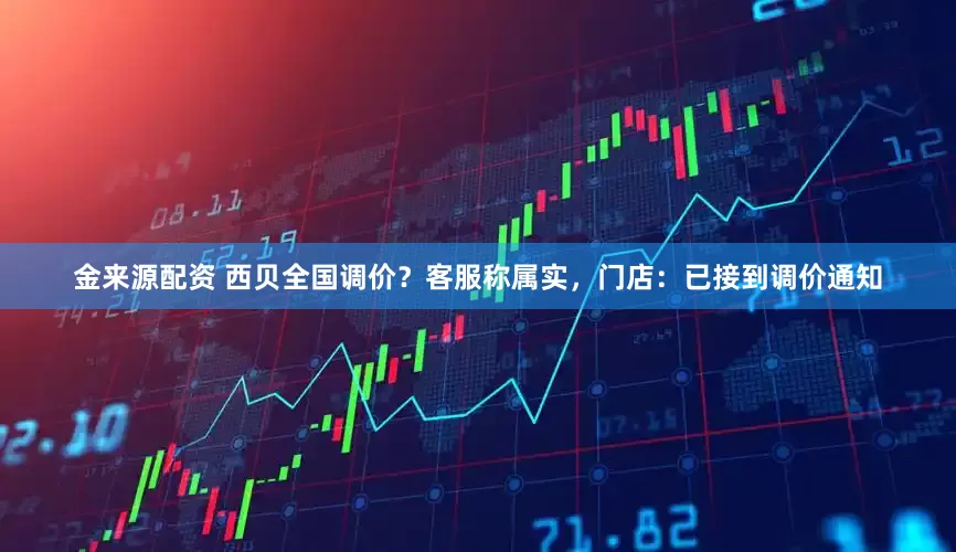 金来源配资 西贝全国调价？客服称属实，门店：已接到调价通知