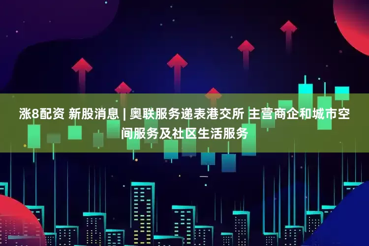 涨8配资 新股消息 | 奥联服务递表港交所 主营商企和城市空间服务及社区生活服务