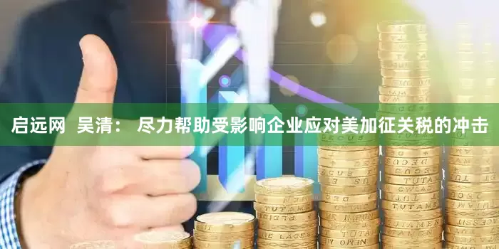 启远网  吴清： 尽力帮助受影响企业应对美加征关税的冲击