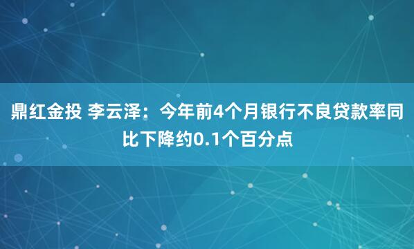 鼎红金投 李云泽：今年前4个月银行不良贷款率同比下降约0.1个百分点