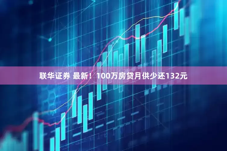 联华证券 最新！100万房贷月供少还132元